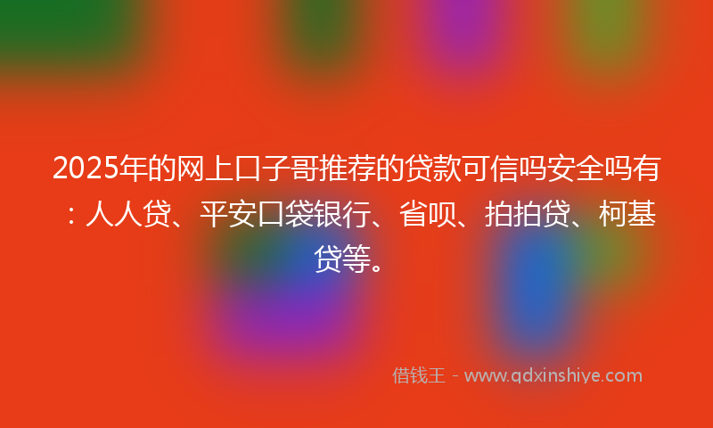 2025年的网上口子哥推荐的贷款可信吗安全吗有：人人贷、平安口袋银行、省呗、拍拍贷、柯基贷等。
