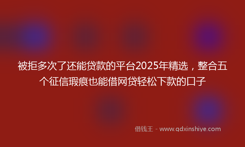 被拒多次了还能贷款的平台2025年精选，整合五个征信瑕疵也能借网贷轻松下款的口子