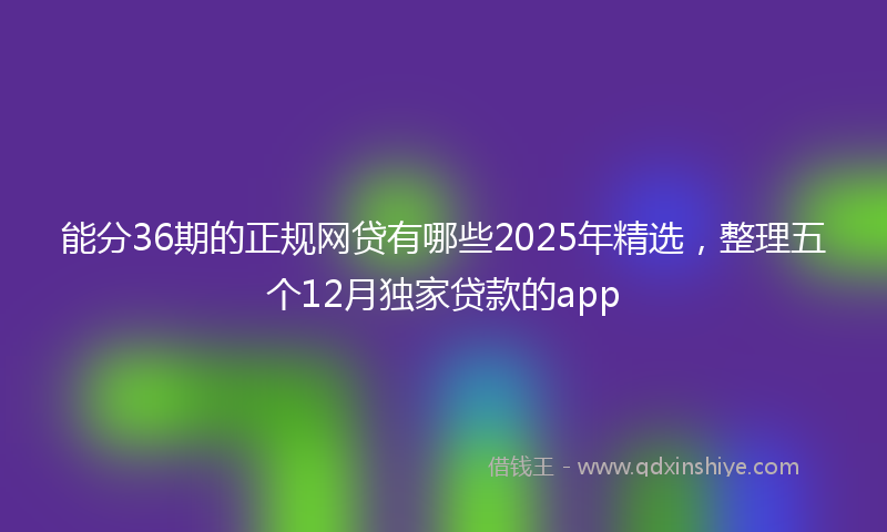 能分36期的正规网贷有哪些2025年精选，整理五个12月独家贷款的app