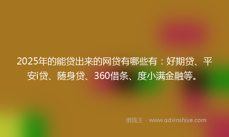 2025年的能贷出来的网贷有哪些有：好期贷、平安i贷、随身贷、360借条、度小满金融等。