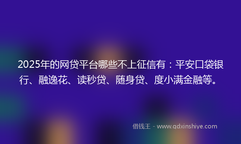 2025年的网贷平台哪些不上征信有：平安口袋银行、融逸花、读秒贷、随身贷、度小满金融等。