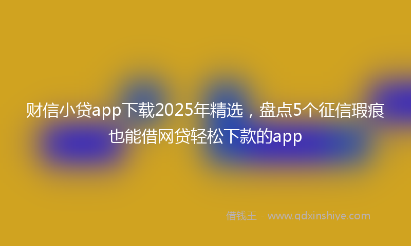 财信小贷app下载2025年精选，盘点5个征信瑕疵也能借网贷轻松下款的app