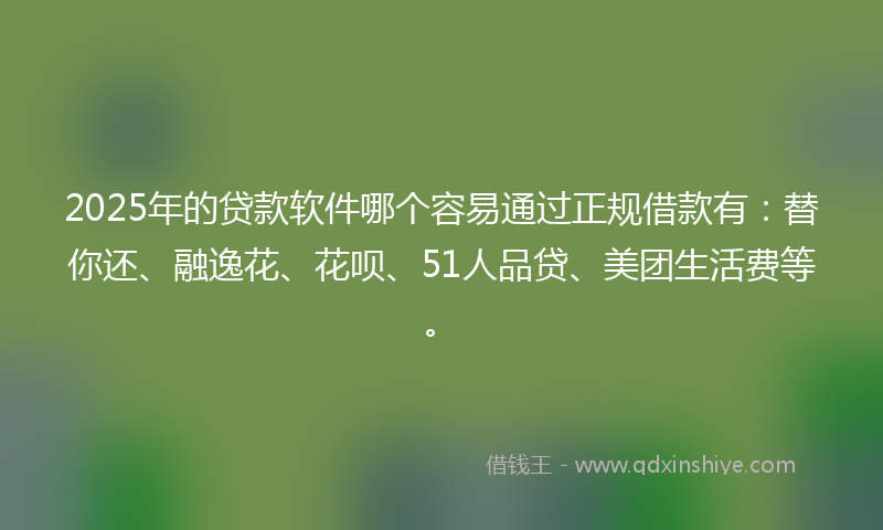 2025年的贷款软件哪个容易通过正规借款有：替你还、融逸花、花呗、51人品贷、美团生活费等。