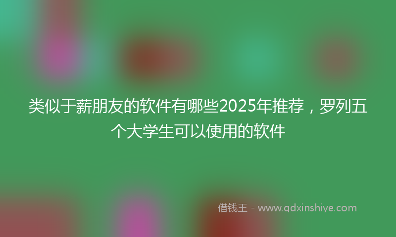 类似于薪朋友的软件有哪些2025年推荐，罗列五个大学生可以使用的软件