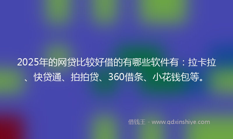2025年的网贷比较好借的有哪些软件有：拉卡拉、快贷通、拍拍贷、360借条、小花钱包等。