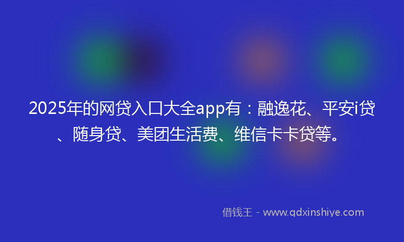 2025年的网贷入口大全app有：融逸花、平安i贷、随身贷、美团生活费、维信卡卡贷等。