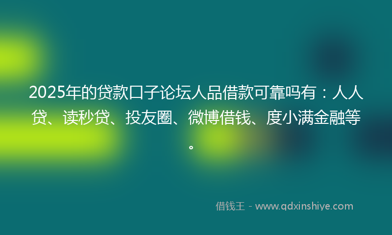 2025年的贷款口子论坛人品借款可靠吗有：人人贷、读秒贷、投友圈、微博借钱、度小满金融等。