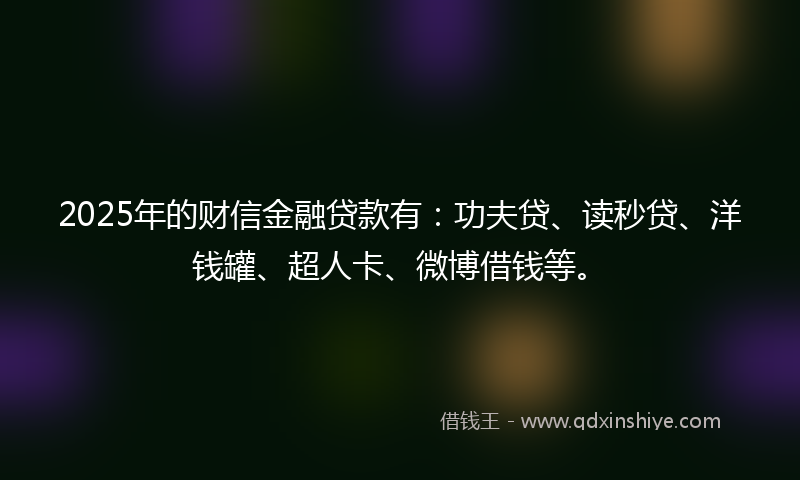 2025年的财信金融贷款有：功夫贷、读秒贷、洋钱罐、超人卡、微博借钱等。