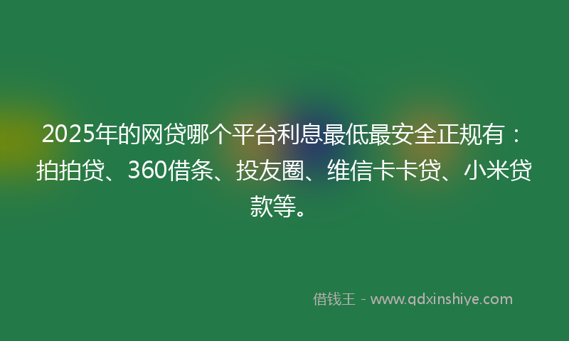 2025年的网贷哪个平台利息最低最安全正规有：拍拍贷、360借条、投友圈、维信卡卡贷、小米贷款等。