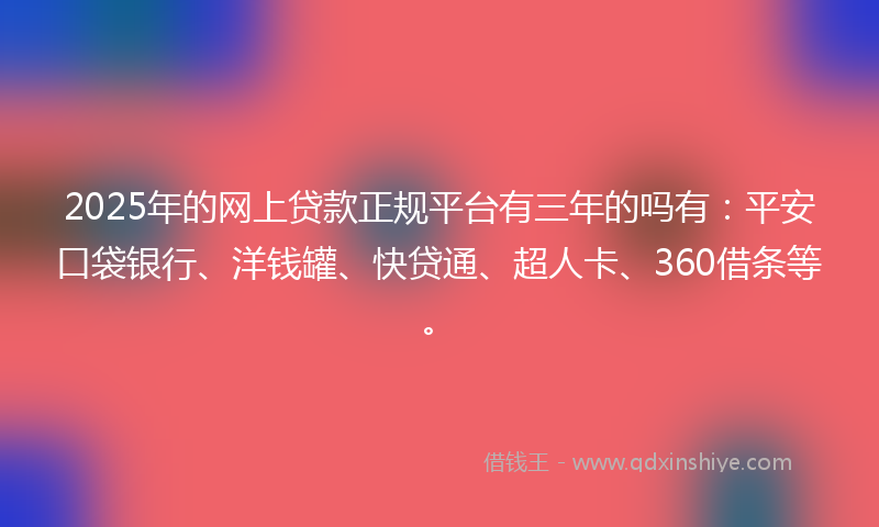 2025年的网上贷款正规平台有三年的吗有：平安口袋银行、洋钱罐、快贷通、超人卡、360借条等。