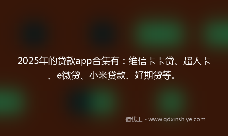 2025年的贷款app合集有：维信卡卡贷、超人卡、e微贷、小米贷款、好期贷等。