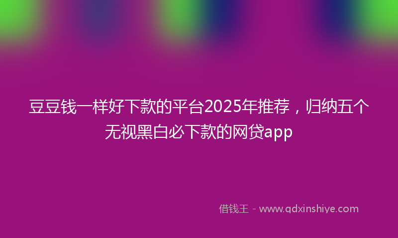 豆豆钱一样好下款的平台2025年推荐，归纳五个无视黑白必下款的网贷app