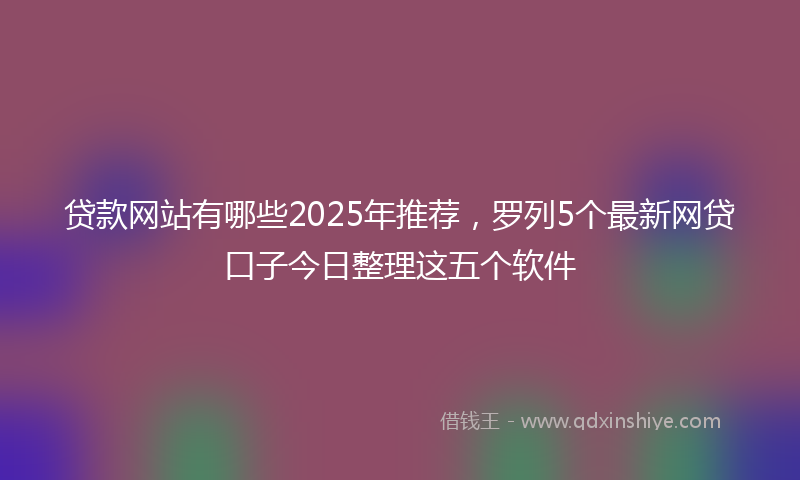 贷款网站有哪些2025年推荐，罗列5个最新网贷口子今日整理这五个软件