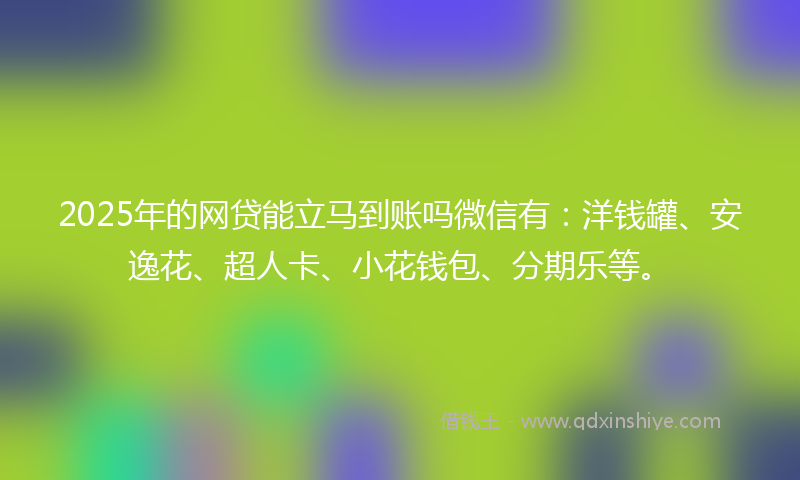 2025年的网贷能立马到账吗微信有：洋钱罐、安逸花、超人卡、小花钱包、分期乐等。