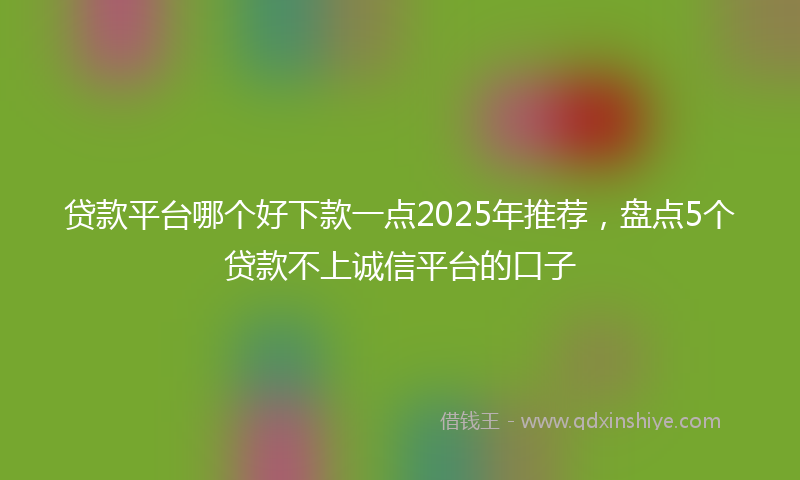 贷款平台哪个好下款一点2025年推荐，盘点5个贷款不上诚信平台的口子