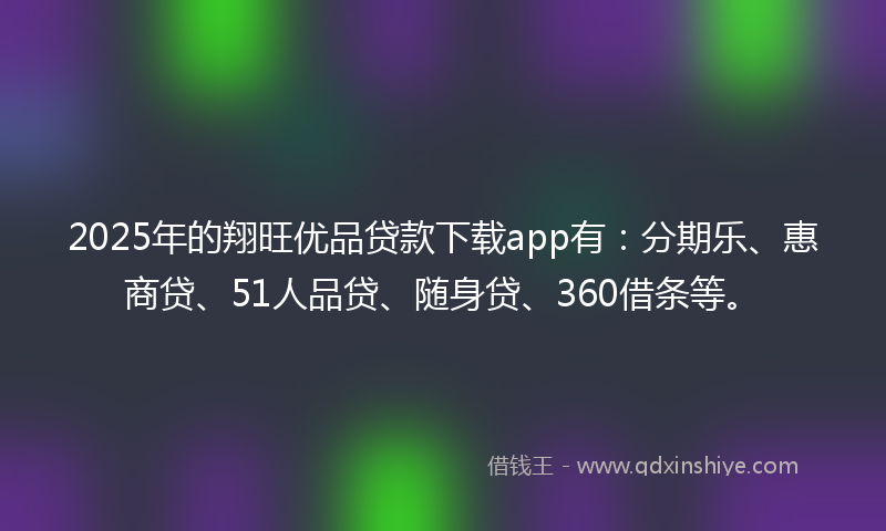 2025年的翔旺优品贷款下载app有：分期乐、惠商贷、51人品贷、随身贷、360借条等。