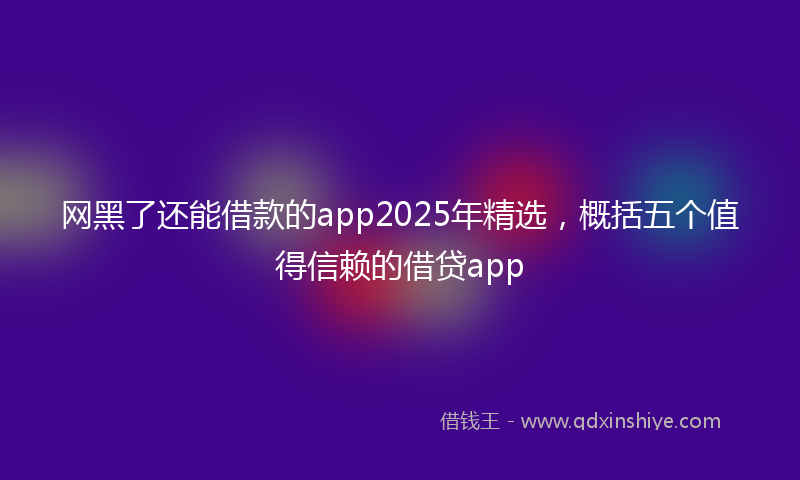 网黑了还能借款的app2025年精选，概括五个值得信赖的借贷app