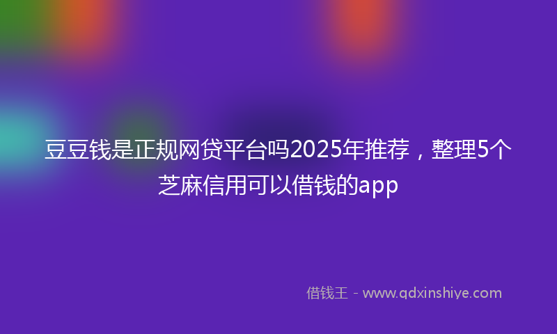 豆豆钱是正规网贷平台吗2025年推荐，整理5个芝麻信用可以借钱的app