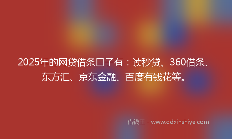 2025年的网贷借条口子有：读秒贷、360借条、东方汇、京东金融、百度有钱花等。