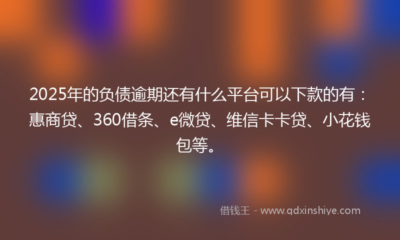 2025年的负债逾期还有什么平台可以下款的有：惠商贷、360借条、e微贷、维信卡卡贷、小花钱包等。