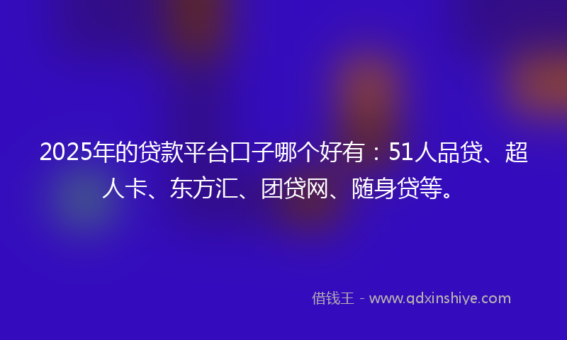 2025年的贷款平台口子哪个好有：51人品贷、超人卡、东方汇、团贷网、随身贷等。