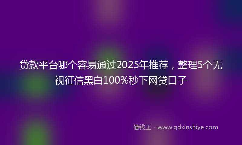 贷款平台哪个容易通过2025年推荐，整理5个无视征信黑白100%秒下网贷口子