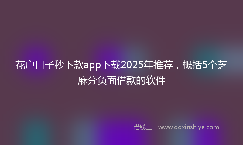 花户口子秒下款app下载2025年推荐，概括5个芝麻分负面借款的软件