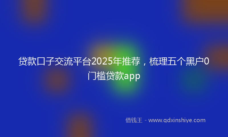 贷款口子交流平台2025年推荐，梳理五个黑户0门槛贷款app