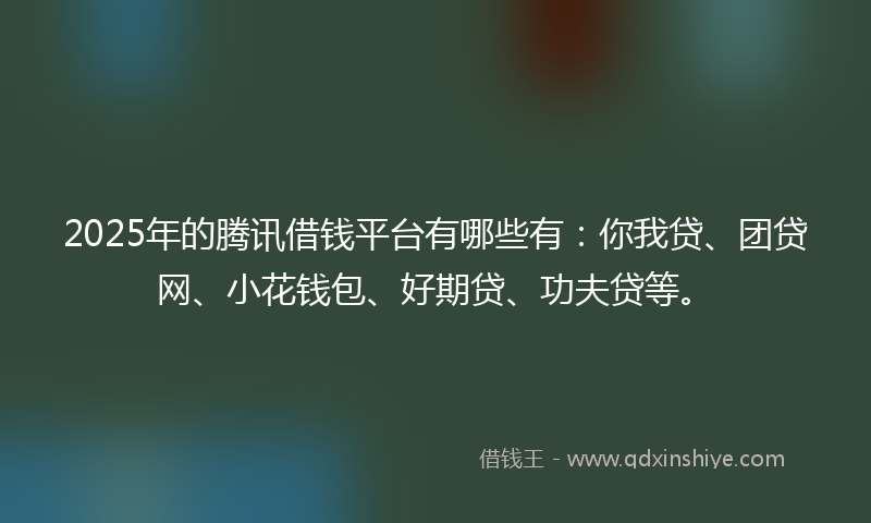 2025年的腾讯借钱平台有哪些有：你我贷、团贷网、小花钱包、好期贷、功夫贷等。