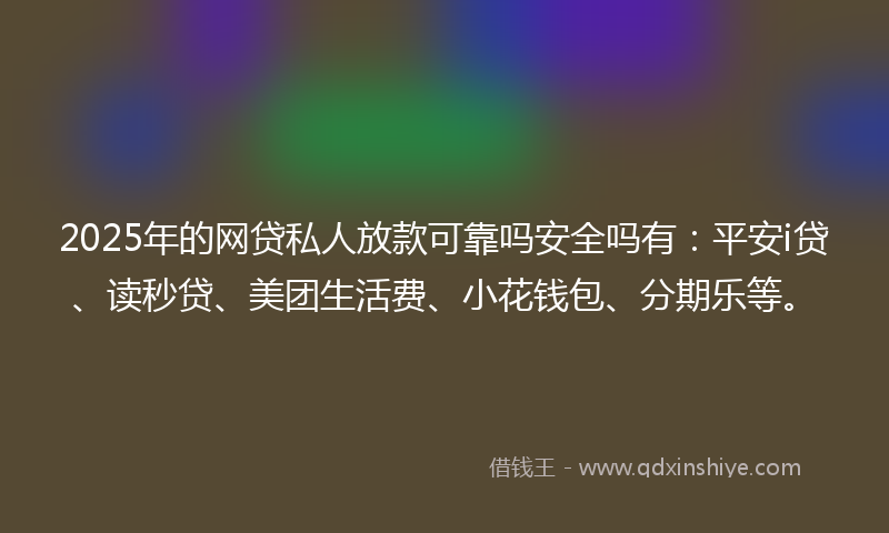 2025年的网贷私人放款可靠吗安全吗有：平安i贷、读秒贷、美团生活费、小花钱包、分期乐等。