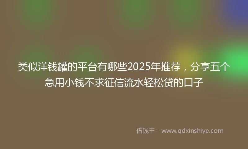 类似洋钱罐的平台有哪些2025年推荐，分享五个急用小钱不求征信流水轻松贷的口子