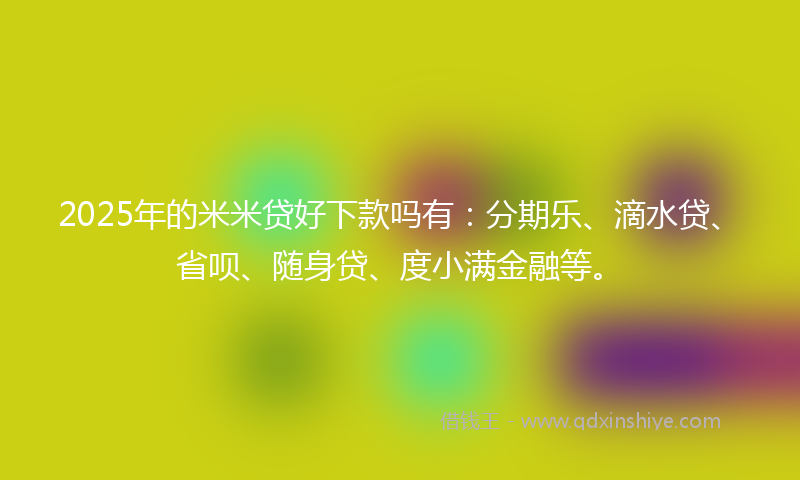 2025年的米米贷好下款吗有：分期乐、滴水贷、省呗、随身贷、度小满金融等。