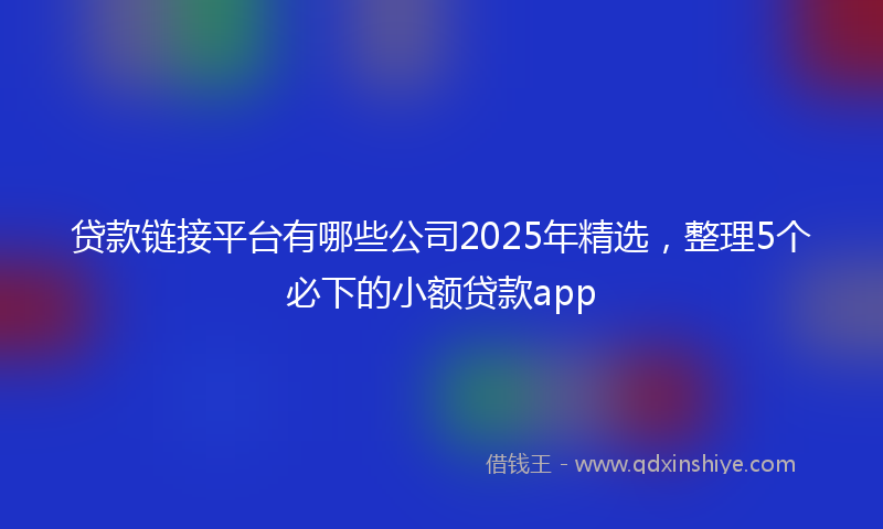 贷款链接平台有哪些公司2025年精选，整理5个必下的小额贷款app