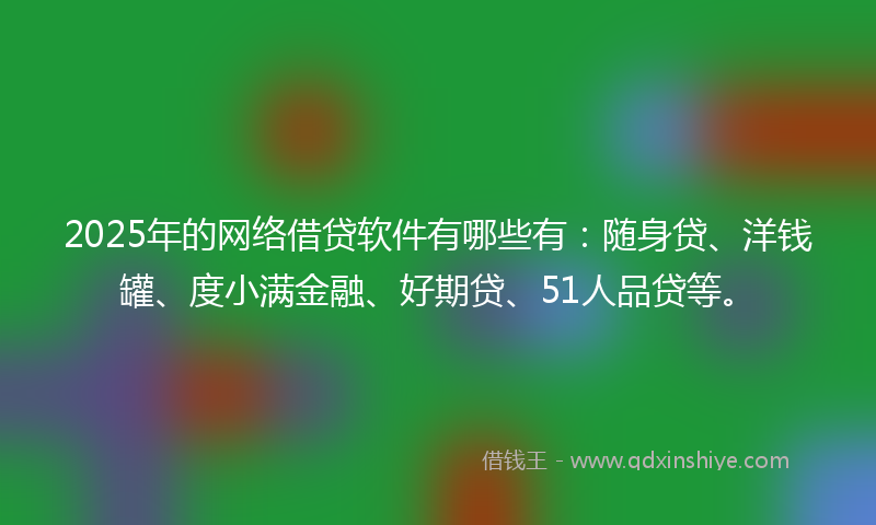 2025年的网络借贷软件有哪些有：随身贷、洋钱罐、度小满金融、好期贷、51人品贷等。