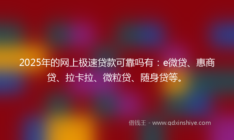 2025年的网上极速贷款可靠吗有：e微贷、惠商贷、拉卡拉、微粒贷、随身贷等。