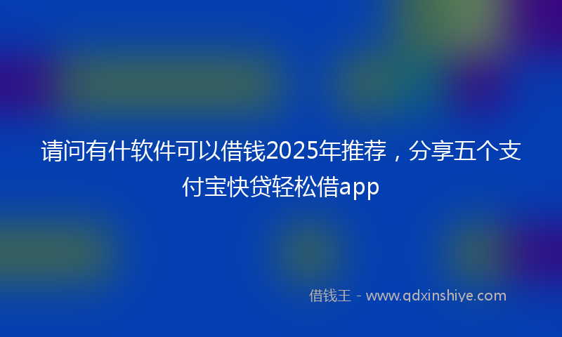 请问有什软件可以借钱2025年推荐，分享五个支付宝快贷轻松借app
