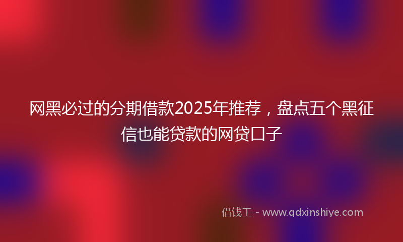 网黑必过的分期借款2025年推荐，盘点五个黑征信也能贷款的网贷口子