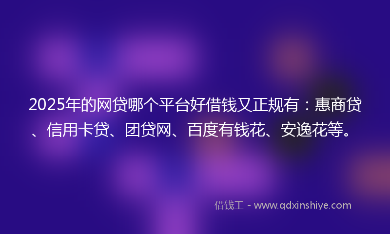 2025年的网贷哪个平台好借钱又正规有：惠商贷、信用卡贷、团贷网、百度有钱花、安逸花等。