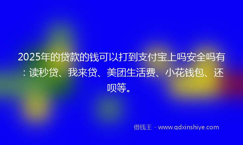 2025年的贷款的钱可以打到支付宝上吗安全吗有：读秒贷、我来贷、美团生活费、小花钱包、还呗等。