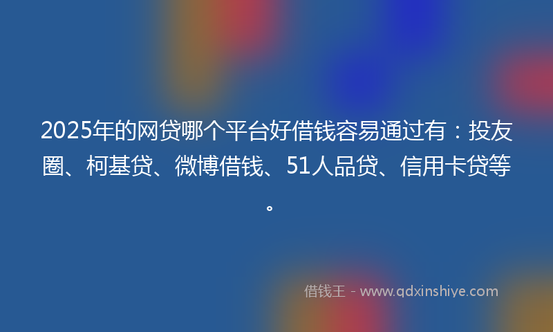 2025年的网贷哪个平台好借钱容易通过有：投友圈、柯基贷、微博借钱、51人品贷、信用卡贷等。