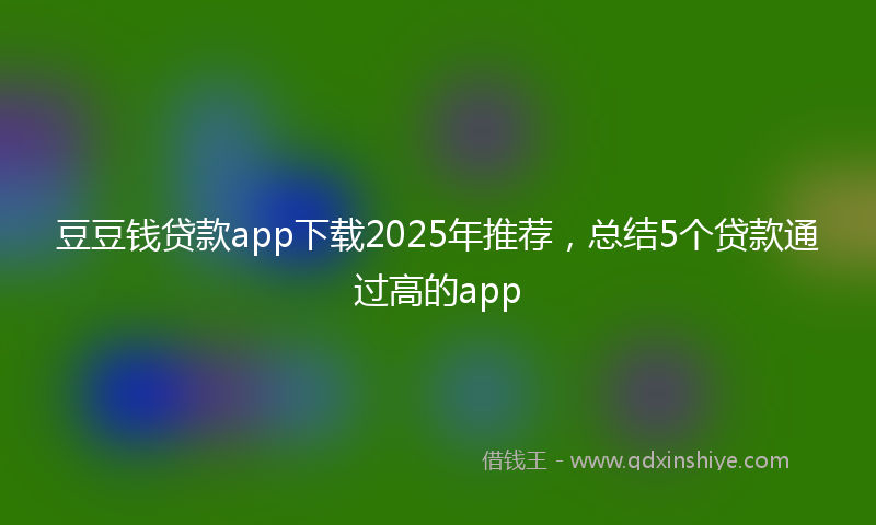 豆豆钱贷款app下载2025年推荐，总结5个贷款通过高的app