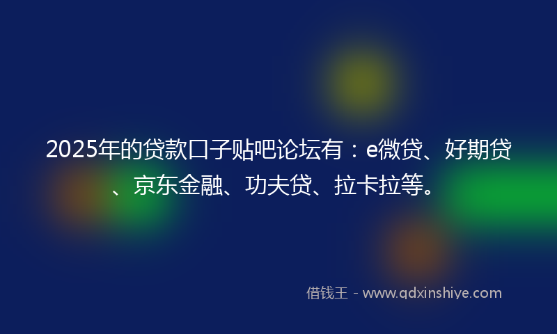 2025年的贷款口子贴吧论坛有：e微贷、好期贷、京东金融、功夫贷、拉卡拉等。