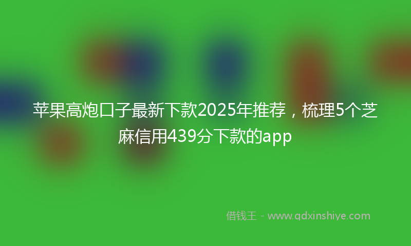 苹果高炮口子最新下款2025年推荐，梳理5个芝麻信用439分下款的app