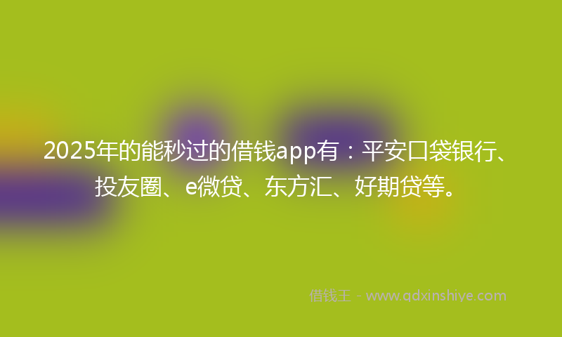 2025年的能秒过的借钱app有：平安口袋银行、投友圈、e微贷、东方汇、好期贷等。