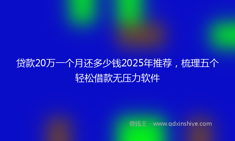 贷款20万一个月还多少钱2025年推荐，梳理五个轻松借款无压力软件