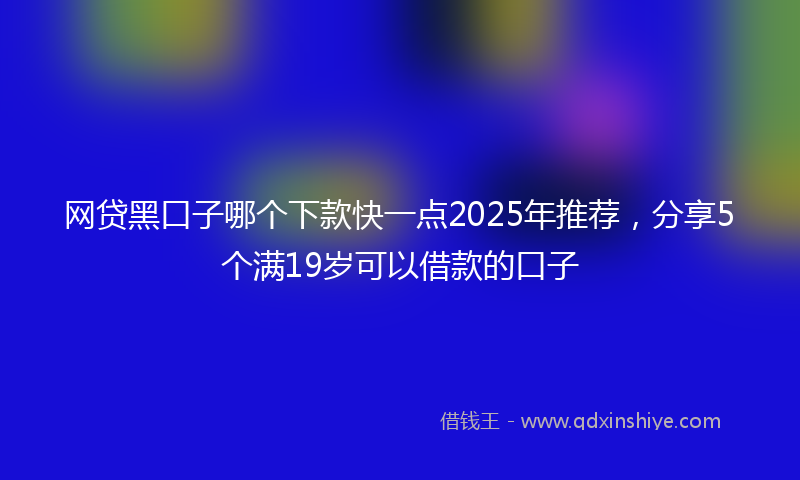 网贷黑口子哪个下款快一点2025年推荐，分享5个满19岁可以借款的口子