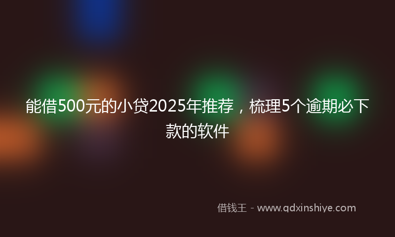 能借500元的小贷2025年推荐，梳理5个逾期必下款的软件