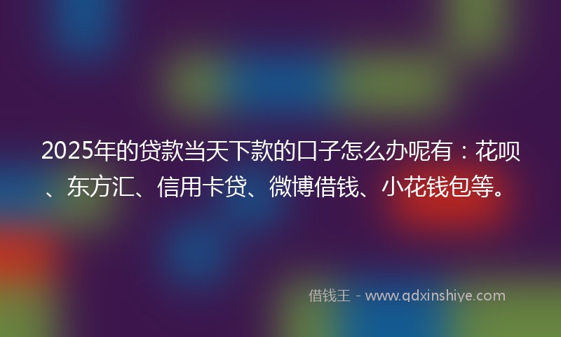 2025年的贷款当天下款的口子怎么办呢有：花呗、东方汇、信用卡贷、微博借钱、小花钱包等。
