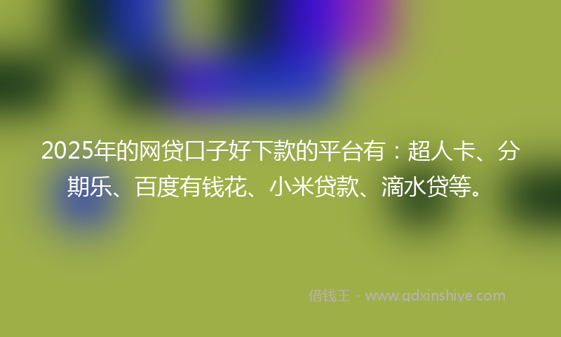 2025年的网贷口子好下款的平台有：超人卡、分期乐、百度有钱花、小米贷款、滴水贷等。