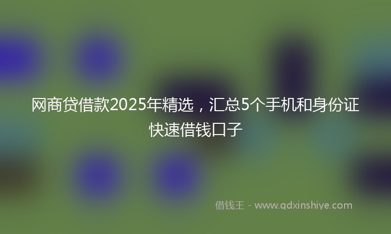 网商贷借款2025年精选，汇总5个手机和身份证快速借钱口子